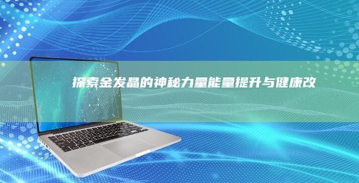 探索金发晶的神秘力量：能量提升与健康改善