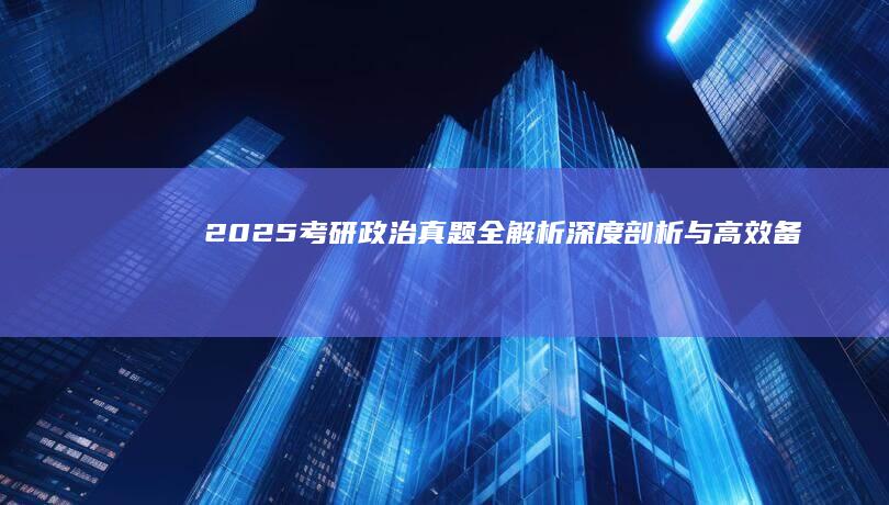 2025考研政治真题全解析：深度剖析与高效备考指南